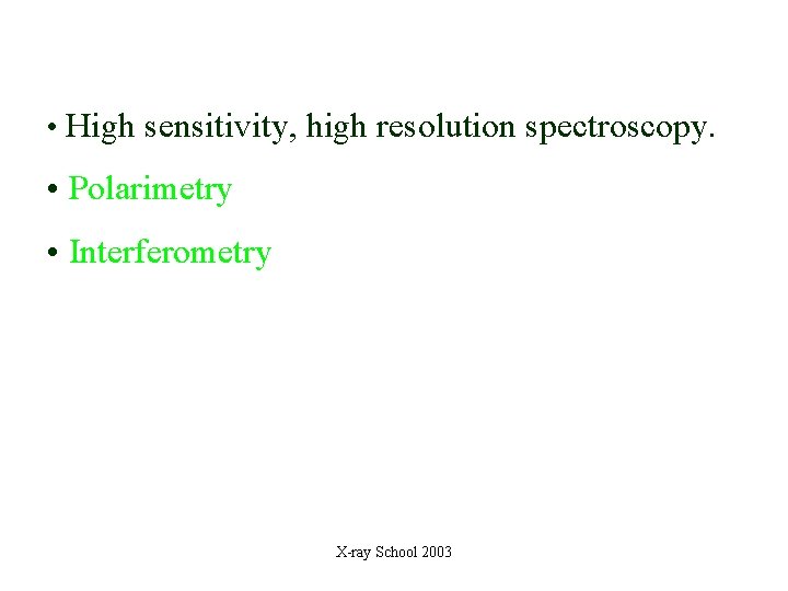 • High sensitivity, high resolution spectroscopy. • Polarimetry • Interferometry X-ray School 2003 • High sensitivity, high resolution spectroscopy. • Polarimetry • Interferometry X-ray School 2003