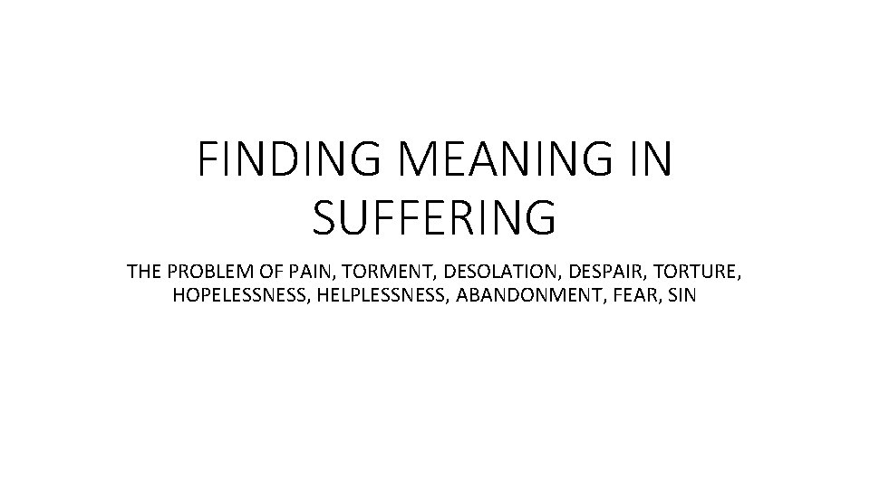 FINDING MEANING IN SUFFERING THE PROBLEM OF PAIN, TORMENT, DESOLATION, DESPAIR, TORTURE, HOPELESSNESS, HELPLESSNESS,