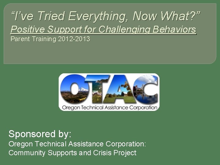 “I’ve Tried Everything, Now What? ” Positive Support for Challenging Behaviors Parent Training 2012