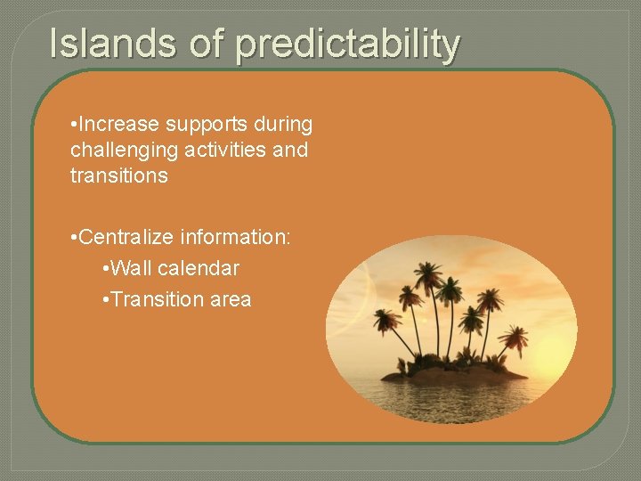 Islands of predictability • Increase supports during challenging activities and transitions • Centralize information: