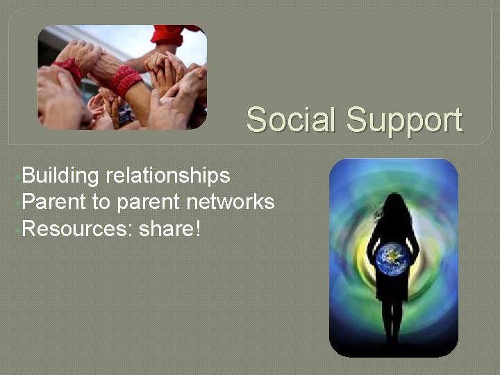 Social Support • Building relationships • Parent to parent networks • Resources: share! 