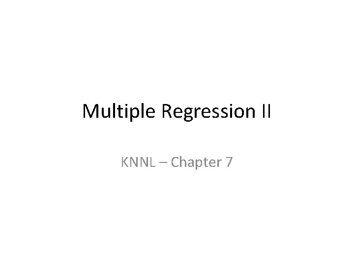 Multiple Regression II KNNL – Chapter 7 