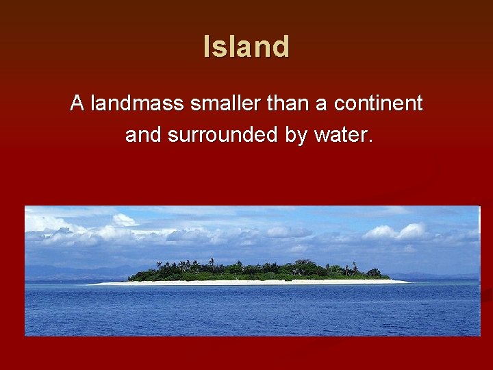Island A landmass smaller than a continent and surrounded by water. 