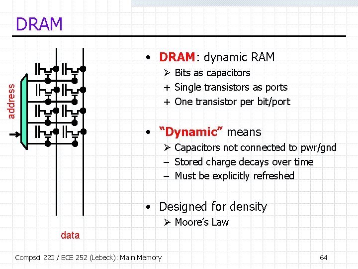 DRAM • DRAM: dynamic RAM address Ø Bits as capacitors + Single transistors as