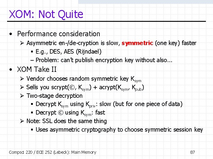XOM: Not Quite • Performance consideration Ø Asymmetric en-/de-cryption is slow, symmetric (one key) XOM: Not Quite • Performance consideration Ø Asymmetric en-/de-cryption is slow, symmetric (one key)