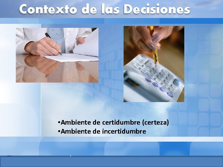 Contexto de las Decisiones • Ambiente de certidumbre (certeza) • Ambiente de incertidumbre Contexto de las Decisiones • Ambiente de certidumbre (certeza) • Ambiente de incertidumbre