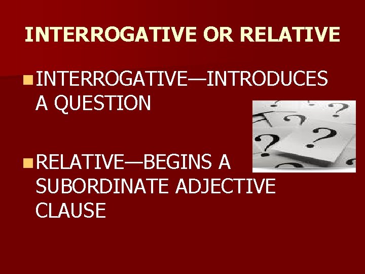 INTERROGATIVE OR RELATIVE n INTERROGATIVE—INTRODUCES A QUESTION n RELATIVE—BEGINS A SUBORDINATE ADJECTIVE CLAUSE 