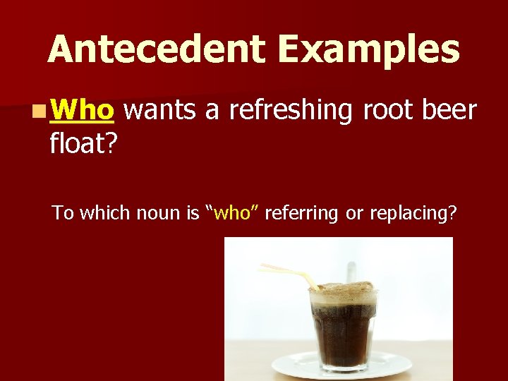 Antecedent Examples n Who float? wants a refreshing root beer To which noun is