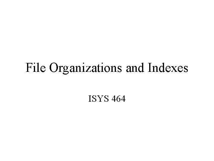 File Organizations and Indexes ISYS 464 File Organizations and Indexes ISYS 464