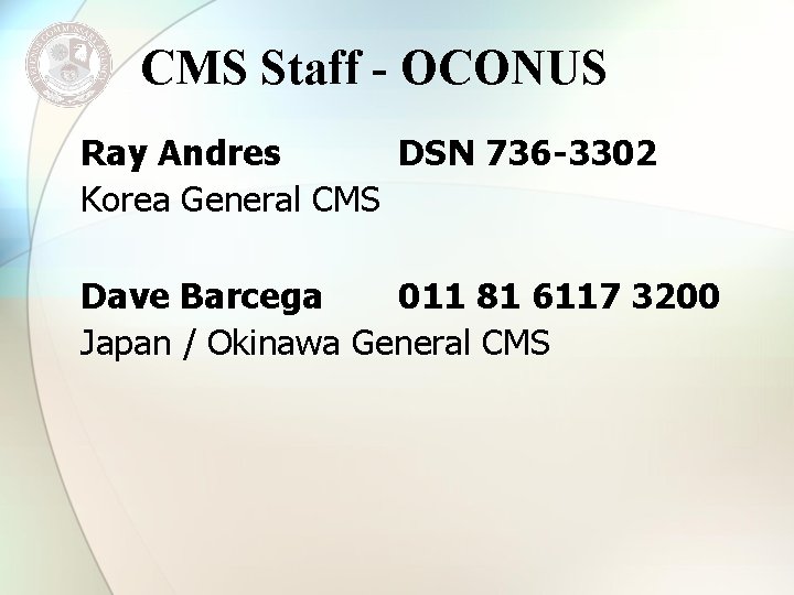 CMS Staff - OCONUS Ray Andres DSN 736 -3302 Korea General CMS Dave Barcega