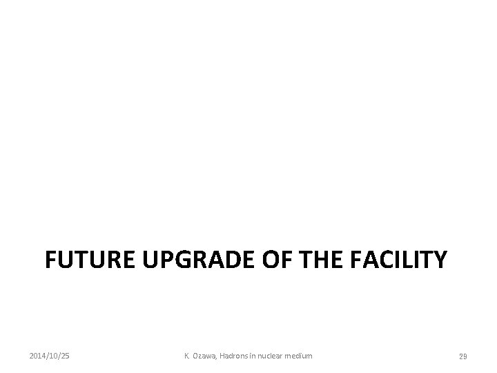 FUTURE UPGRADE OF THE FACILITY 2014/10/25 K. Ozawa, Hadrons in nuclear medium 29 