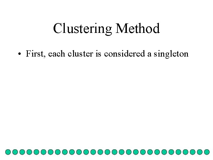 Clustering Method • First, each cluster is considered a singleton 