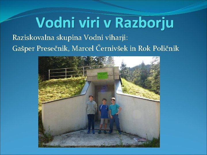 Vodni viri v Razborju Raziskovalna skupina Vodni viharji: Gašper Presečnik, Marcel Černivšek in Rok