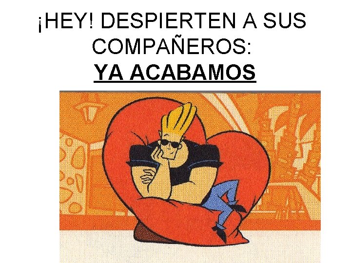 ¡HEY! DESPIERTEN A SUS COMPAÑEROS: YA ACABAMOS 