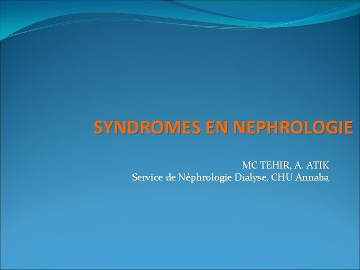 SYNDROMES EN NEPHROLOGIE MC TEHIR, A. ATIK Service de Néphrologie Dialyse, CHU Annaba 