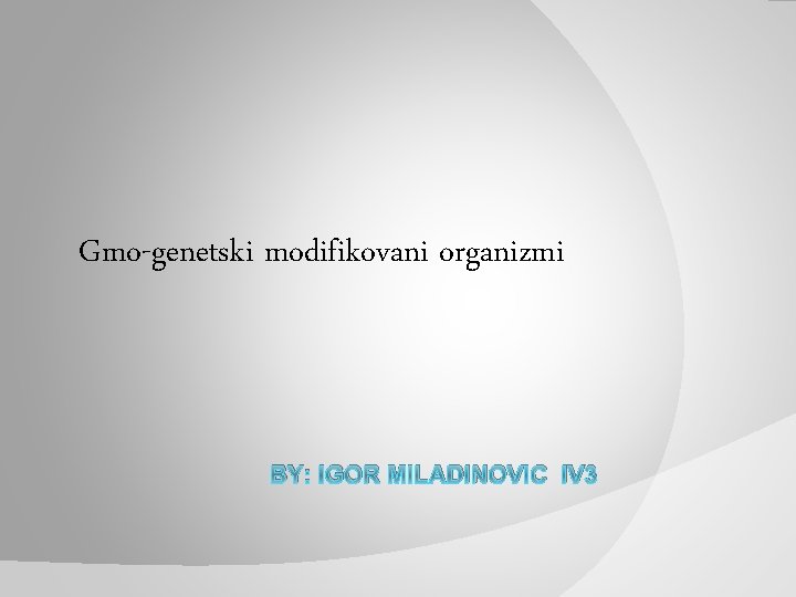Gmo-genetski modifikovani organizmi BY: IGOR MILADINOVIC IV 3 