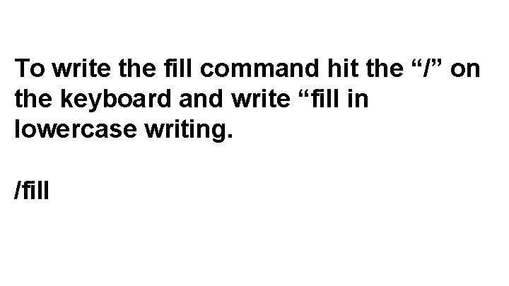 To write the fill command hit the “/” on the keyboard and write “fill