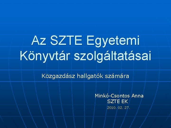 Az SZTE Egyetemi Könyvtár szolgáltatásai Közgazdász hallgatók számára Minkó-Csontos Anna SZTE EK 2010. 02.