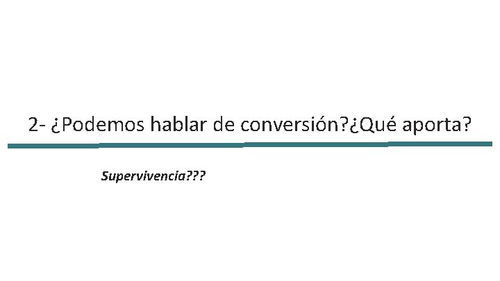 2 - ¿Podemos hablar de conversión? ¿Qué aporta? Supervivencia? ? ? 