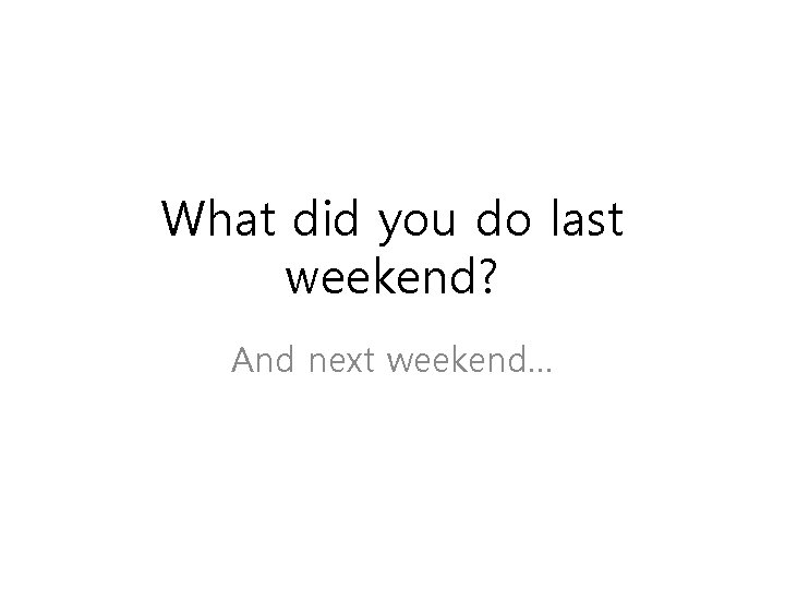 Not Last Weekend What did you do last weekend And next