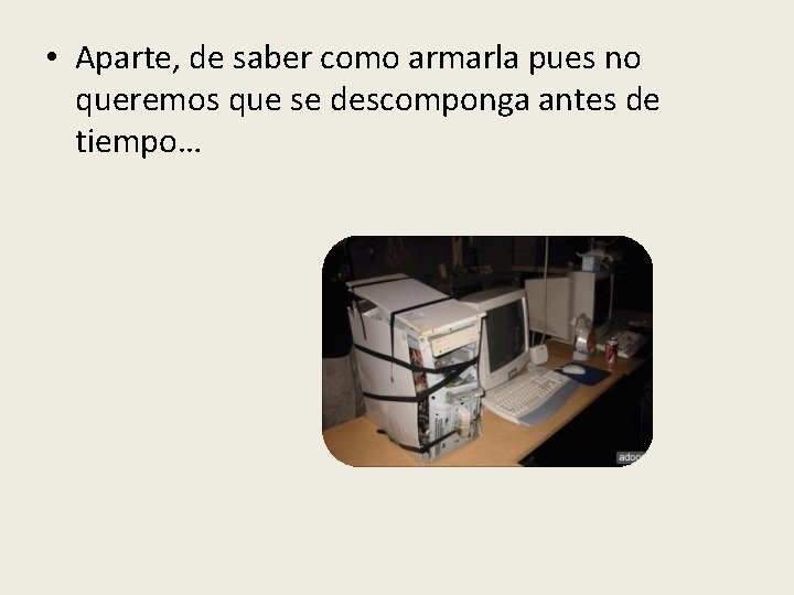  • Aparte, de saber como armarla pues no queremos que se descomponga antes