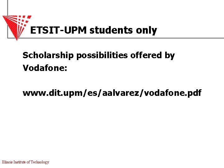 ETSIT-UPM students only Scholarship possibilities offered by Vodafone: www. dit. upm/es/aalvarez/vodafone. pdf Illinois Institute