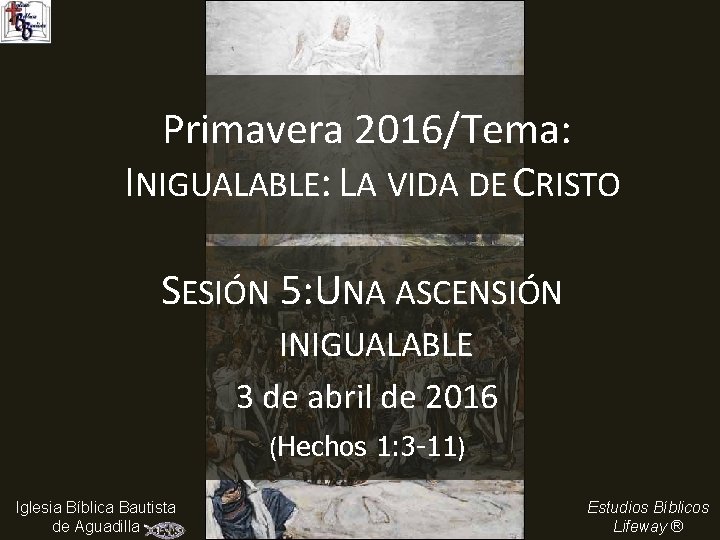 Primavera 2016/Tema: INIGUALABLE: LA VIDA DE CRISTO SESIÓN 5: UNA ASCENSIÓN INIGUALABLE 3 de