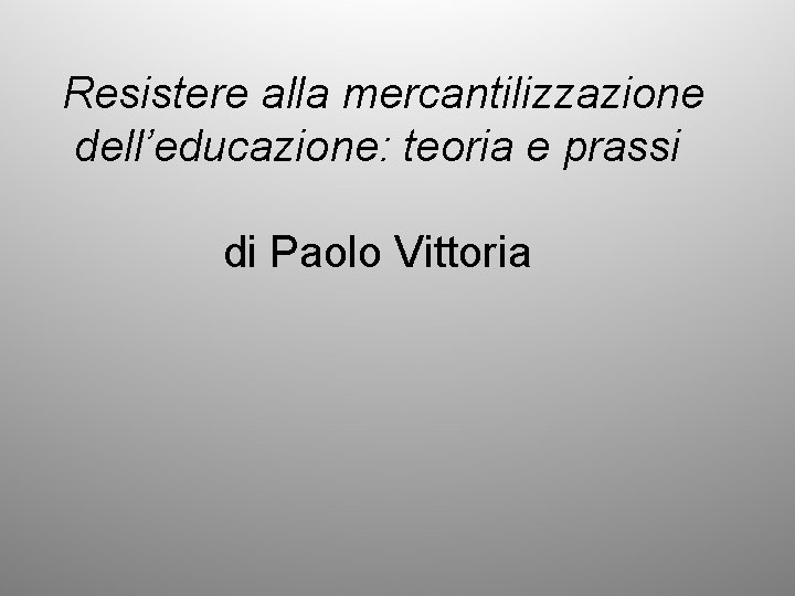 Resistere alla mercantilizzazione dell’educazione: teoria e prassi di Paolo Vittoria 