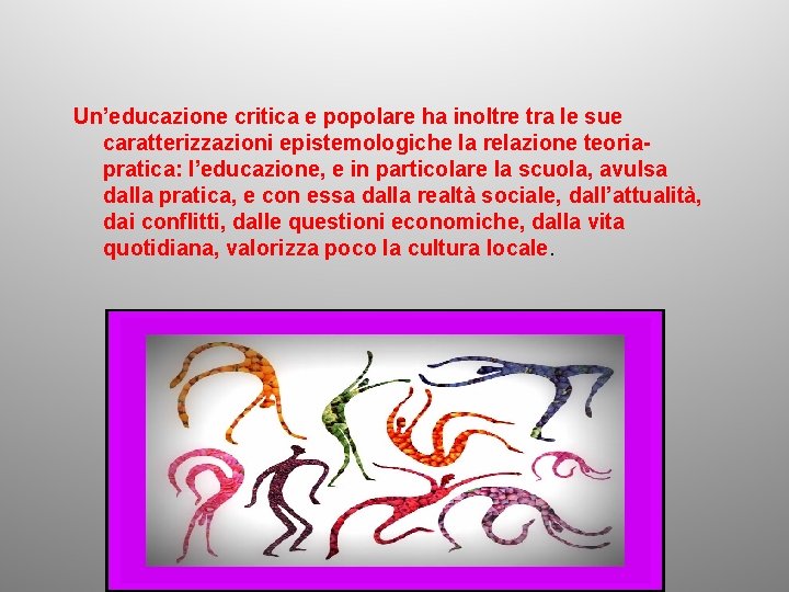 Un’educazione critica e popolare ha inoltre tra le sue caratterizzazioni epistemologiche la relazione teoriapratica: