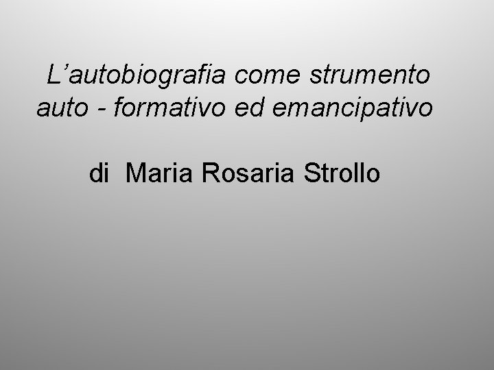 L’autobiografia come strumento auto - formativo ed emancipativo di Maria Rosaria Strollo 