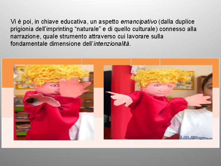 Vi è poi, in chiave educativa, un aspetto emancipativo (dalla duplice prigionia dell’imprinting “naturale”