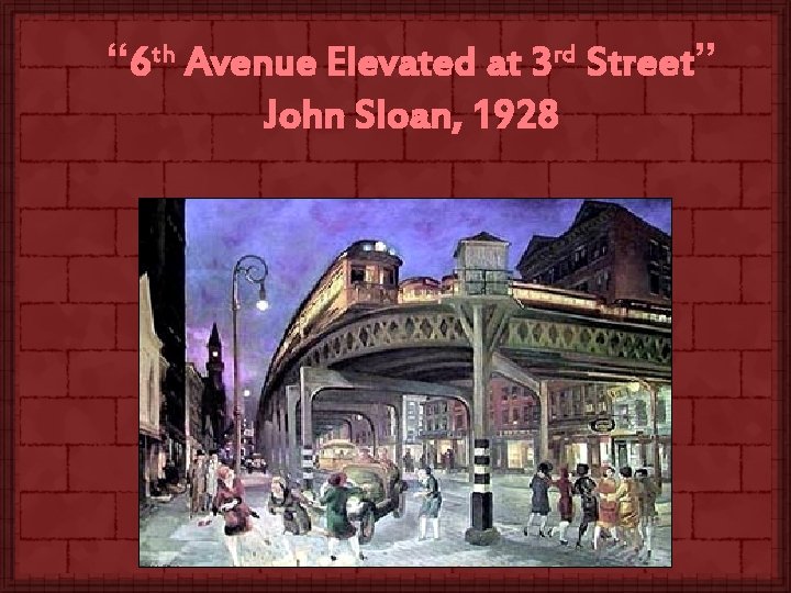 “ 6 th Avenue Elevated at 3 rd Street” John Sloan, 1928 