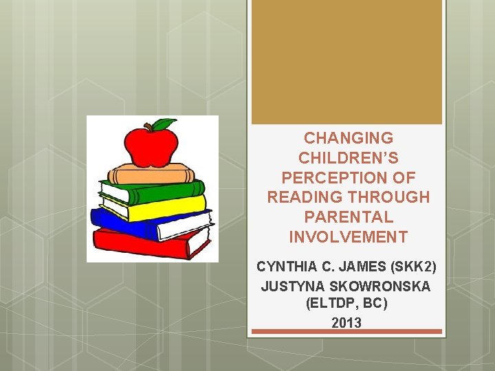 CHANGING CHILDREN’S PERCEPTION OF READING THROUGH PARENTAL INVOLVEMENT CYNTHIA C. JAMES (SKK 2) JUSTYNA