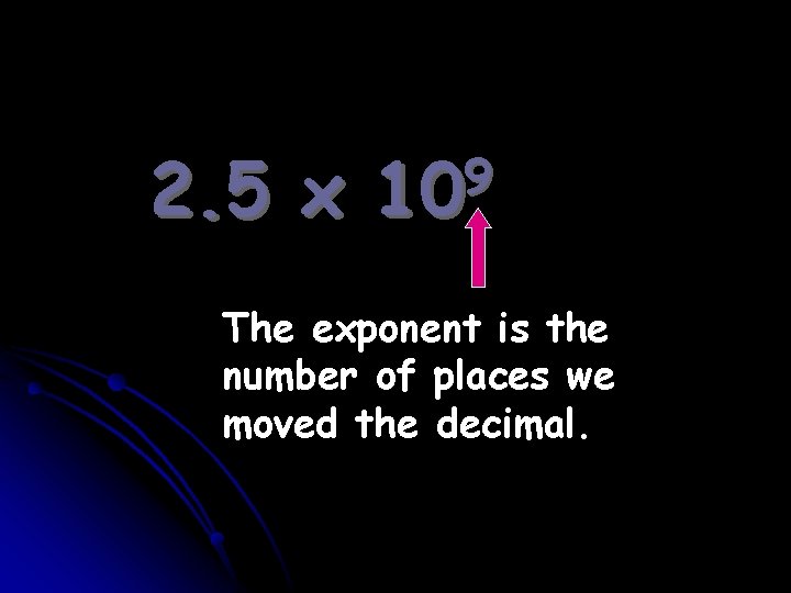 2. 5 x 9 10 The exponent is the number of places we moved