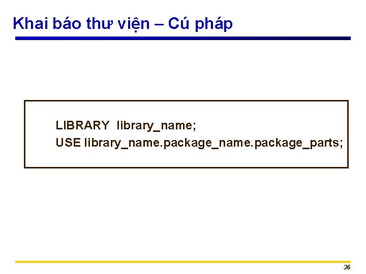 Khai báo thư viện – Cú pháp LIBRARY library_name; USE library_name. package_parts; 36 