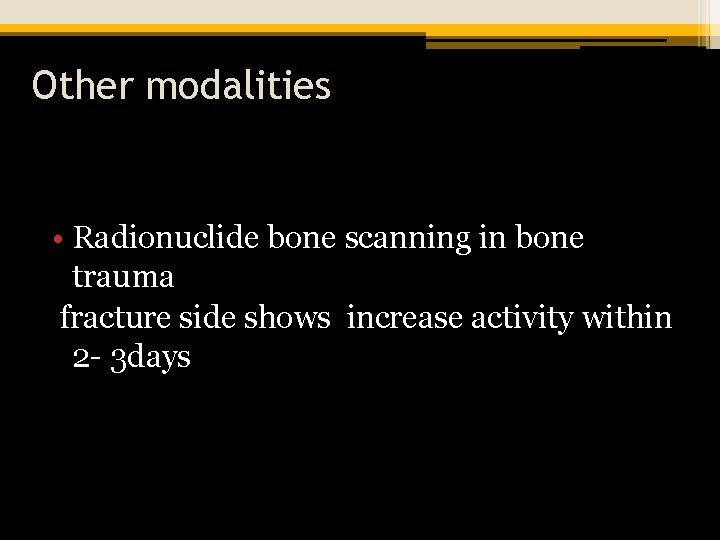 Other modalities • Radionuclide bone scanning in bone trauma fracture side shows increase activity