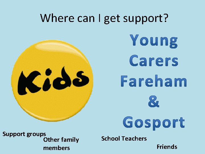 Where can I get support? Support groups Other family members School Teachers Friends 