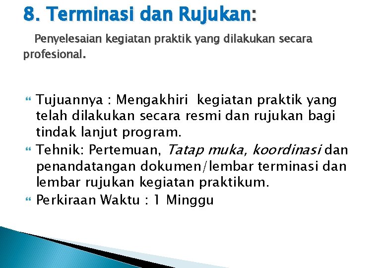 8. Terminasi dan Rujukan: Penyelesaian kegiatan praktik yang dilakukan secara profesional. Tujuannya : Mengakhiri