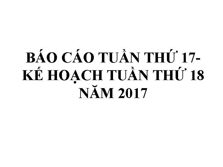 BÁO CÁO TUẦN THỨ 17 KẾ HOẠCH TUẦN THỨ 18 NĂM 2017 