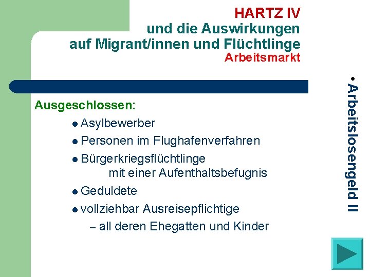 HARTZ IV und die Auswirkungen auf Migrant/innen und Flüchtlinge Arbeitsmarkt • Arbeitslosengeld II Ausgeschlossen: