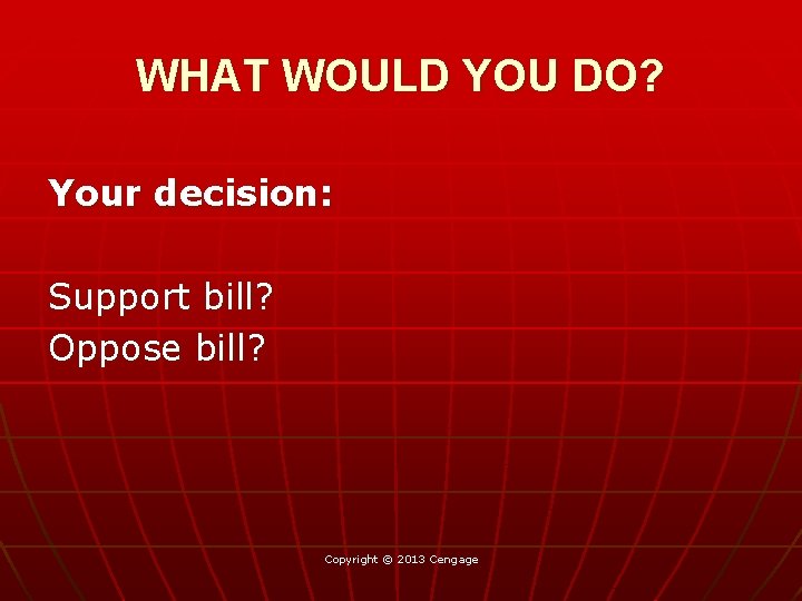 WHAT WOULD YOU DO? Your decision: Support bill? Oppose bill? Copyright © 2013 Cengage