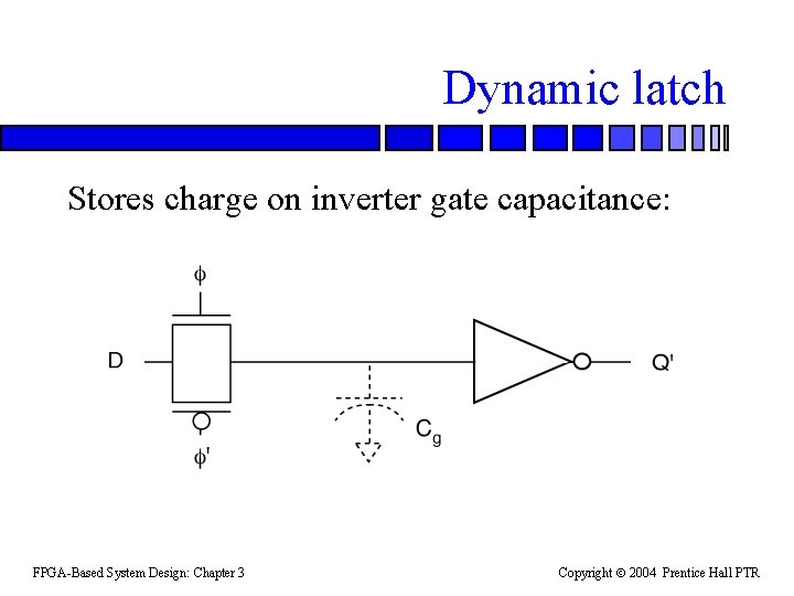 Dynamic latch Stores charge on inverter gate capacitance: FPGA-Based System Design: Chapter 3 Copyright