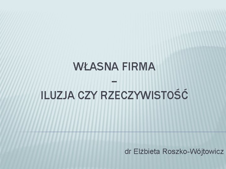 WŁASNA FIRMA – ILUZJA CZY RZECZYWISTOŚĆ dr Elżbieta Roszko-Wójtowicz 