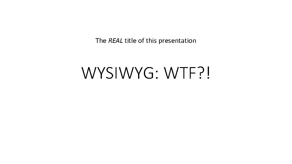 The REAL title of this presentation WYSIWYG: WTF? ! 