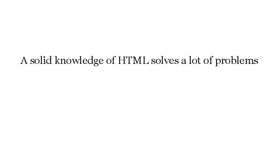A solid knowledge of HTML solves a lot of problems A solid knowledge of HTML solves a lot of problems