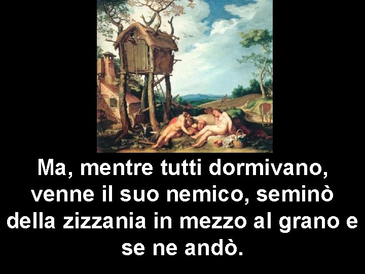 Ma, mentre tutti dormivano, venne il suo nemico, seminò della zizzania in mezzo al