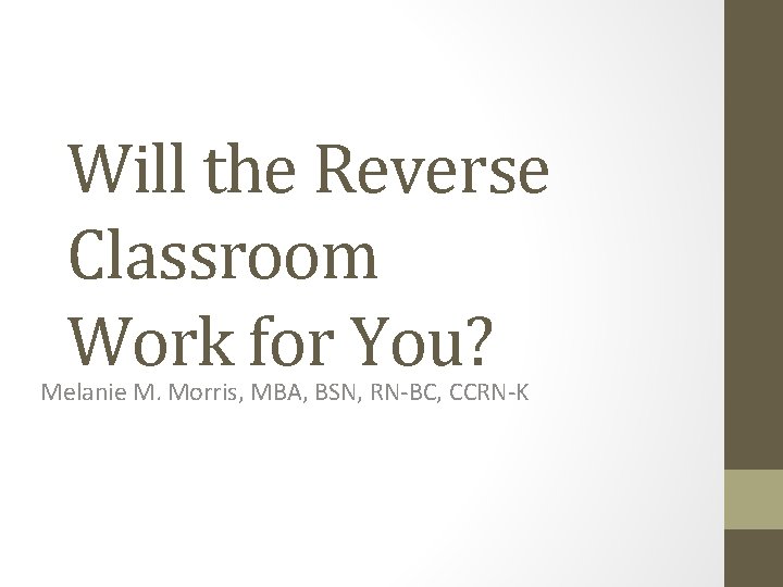 Will the Reverse Classroom Work for You? Melanie M. Morris, MBA, BSN, RN-BC, CCRN-K