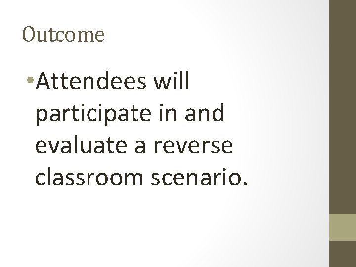 Outcome • Attendees will participate in and evaluate a reverse classroom scenario. 