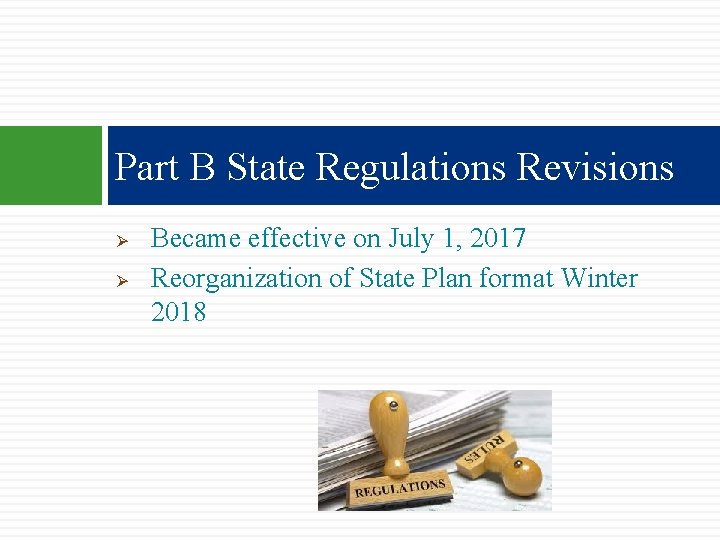 Part B State Regulations Revisions Ø Ø Became effective on July 1, 2017 Reorganization