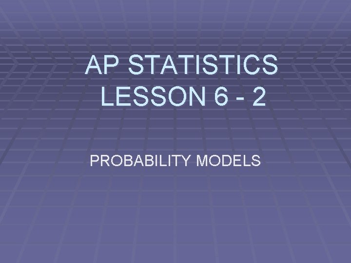 AP STATISTICS LESSON 6 - 2 PROBABILITY MODELS 